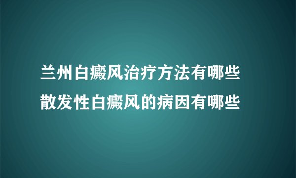 兰州白癜风治疗方法有哪些 散发性白癜风的病因有哪些