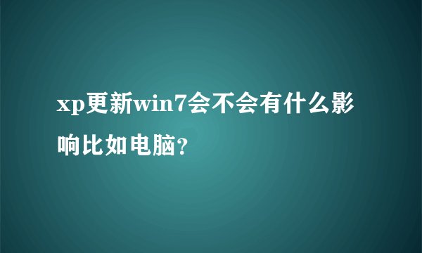xp更新win7会不会有什么影响比如电脑？