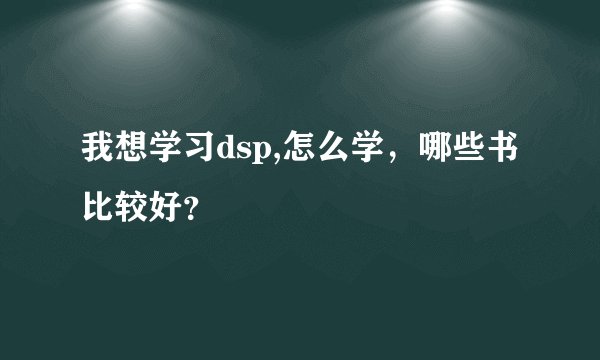 我想学习dsp,怎么学，哪些书比较好？