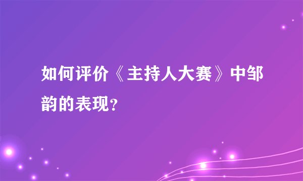 如何评价《主持人大赛》中邹韵的表现？