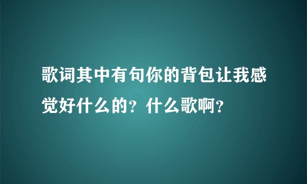 歌词其中有句你的背包让我感觉好什么的？什么歌啊？