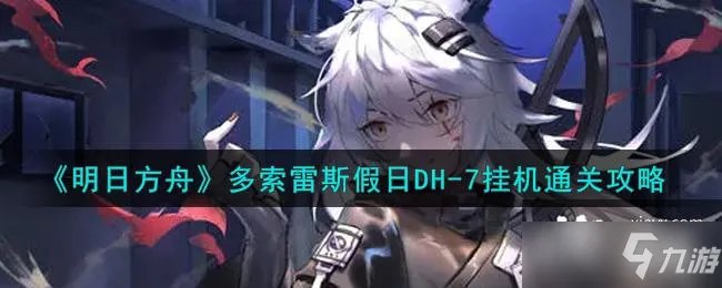 《明日方舟》DH-7挂机通关攻略 多索雷斯假日DH-7攻略