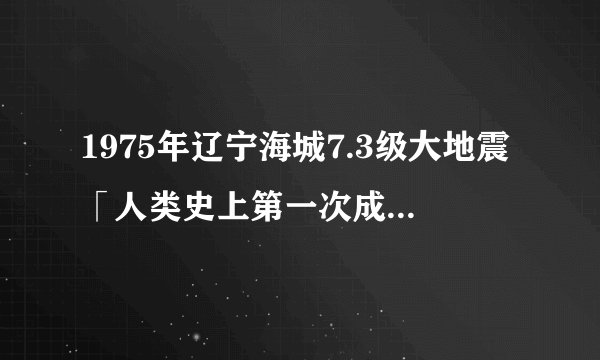 1975年辽宁海城7.3级大地震「人类史上第一次成功预报地震」