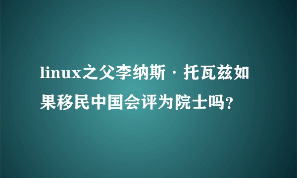 linux之父李纳斯·托瓦兹如果移民中国会评为院士吗？