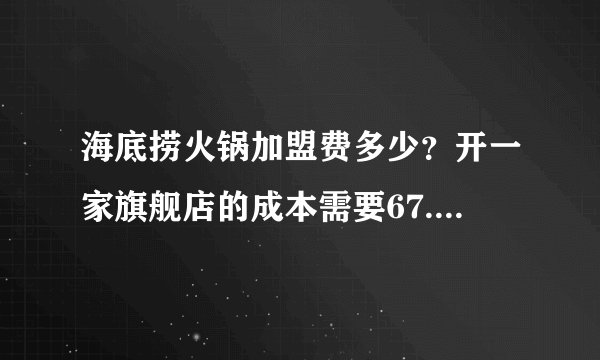 海底捞火锅加盟费多少？开一家旗舰店的成本需要67.7万元！