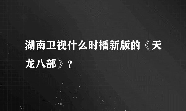 湖南卫视什么时播新版的《天龙八部》？