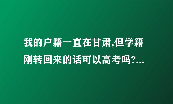 我的户籍一直在甘肃,但学籍刚转回来的话可以高考吗?可以的话,在填志愿的时候可以填外地学校吗？