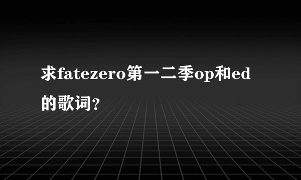 求fatezero第一二季op和ed的歌词？