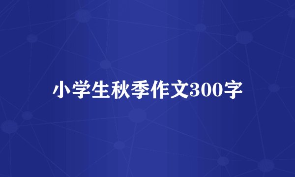 小学生秋季作文300字