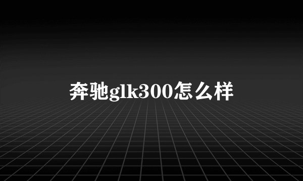 奔驰glk300怎么样