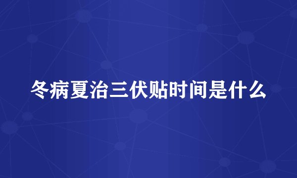 冬病夏治三伏贴时间是什么