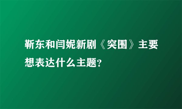 靳东和闫妮新剧《突围》主要想表达什么主题？