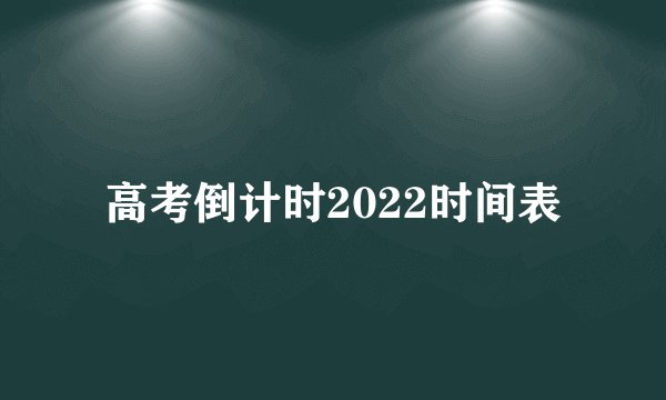 高考倒计时2022时间表