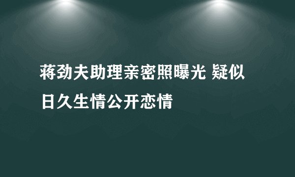 蒋劲夫助理亲密照曝光 疑似日久生情公开恋情