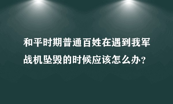 和平时期普通百姓在遇到我军战机坠毁的时候应该怎么办？