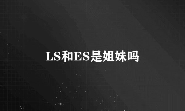 LS和ES是姐妹吗