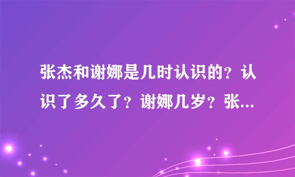 张杰和谢娜是几时认识的？认识了多久了？谢娜几岁？张杰几岁？
