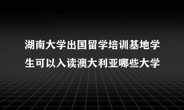 湖南大学出国留学培训基地学生可以入读澳大利亚哪些大学