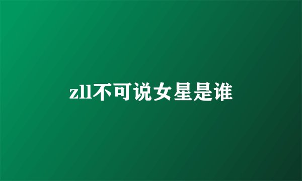 zll不可说女星是谁