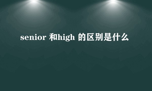 senior 和high 的区别是什么