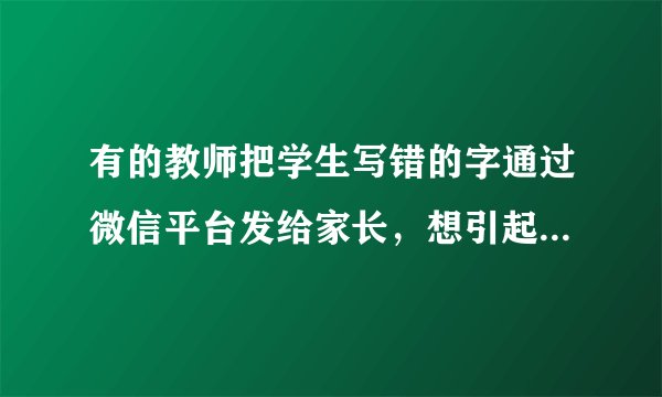 有的教师把学生写错的字通过微信平台发给家长，想引起家长的重视，这种做法有什么问题？