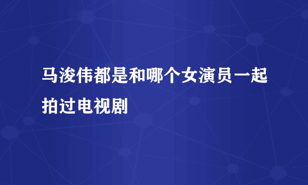 马浚伟都是和哪个女演员一起拍过电视剧