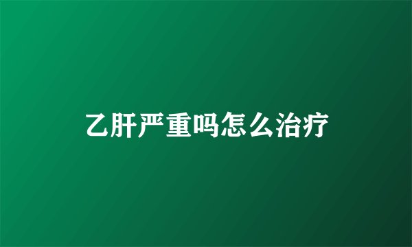 乙肝严重吗怎么治疗