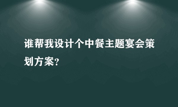谁帮我设计个中餐主题宴会策划方案？