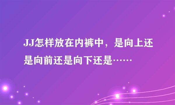JJ怎样放在内裤中，是向上还是向前还是向下还是……
