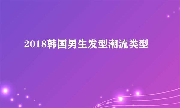 2018韩国男生发型潮流类型