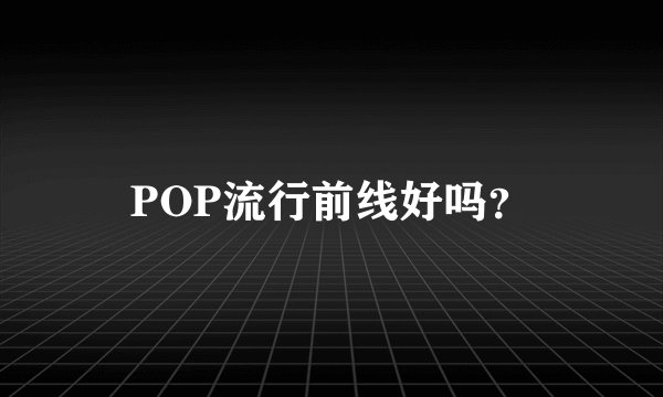 POP流行前线好吗？