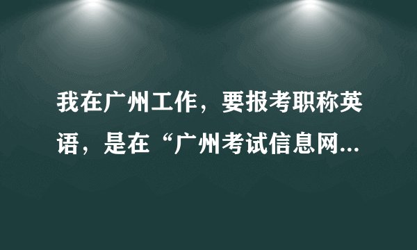 我在广州工作，要报考职称英语，是在“广州考试信息网”还是在“广东省人事考试局”报名？两者有何区别？