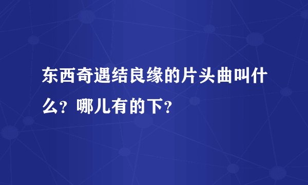 东西奇遇结良缘的片头曲叫什么？哪儿有的下？