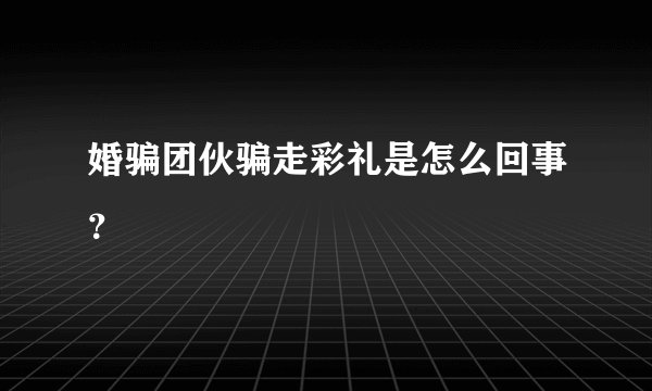 婚骗团伙骗走彩礼是怎么回事？