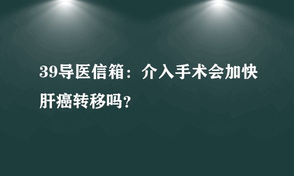 39导医信箱：介入手术会加快肝癌转移吗？