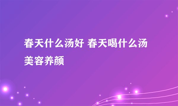 春天什么汤好 春天喝什么汤美容养颜