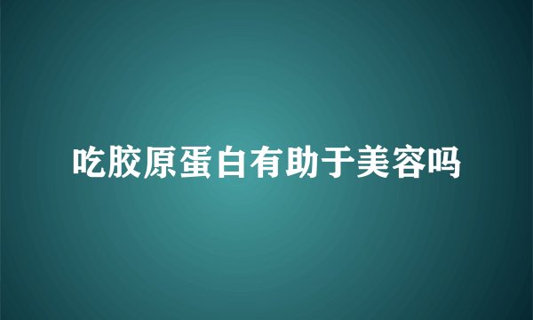 吃胶原蛋白有助于美容吗