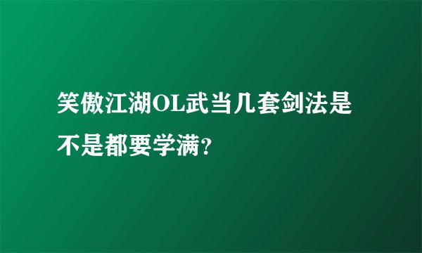 笑傲江湖OL武当几套剑法是不是都要学满？