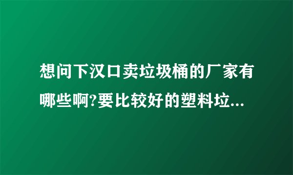 想问下汉口卖垃圾桶的厂家有哪些啊?要比较好的塑料垃圾桶厂家