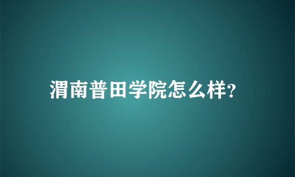 渭南普田学院怎么样？