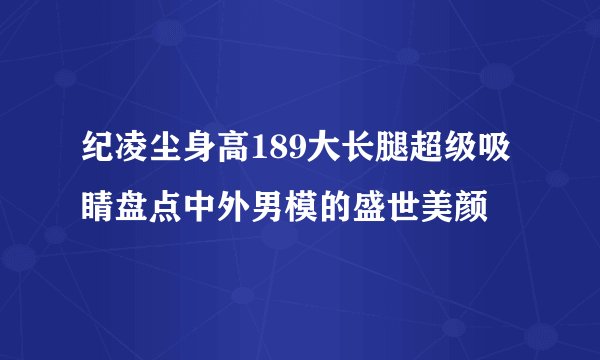 纪凌尘身高189大长腿超级吸睛盘点中外男模的盛世美颜