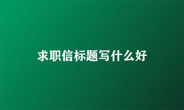 求职信标题写什么好