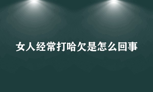 女人经常打哈欠是怎么回事