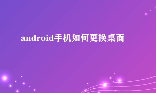 android手机如何更换桌面
