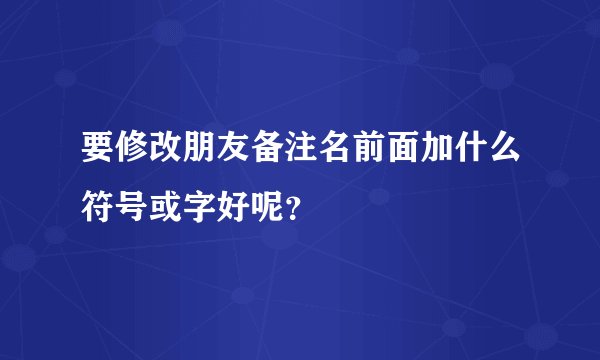 要修改朋友备注名前面加什么符号或字好呢？