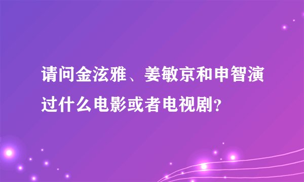 请问金泫雅、姜敏京和申智演过什么电影或者电视剧？