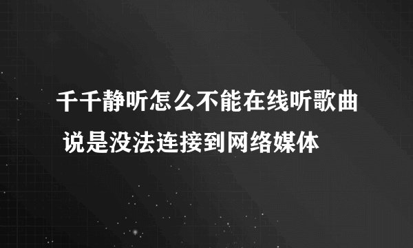 千千静听怎么不能在线听歌曲 说是没法连接到网络媒体
