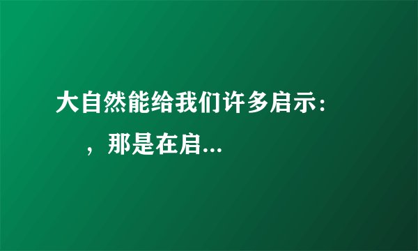 大自然能给我们许多启示：        ，那是在启示我们要    。
