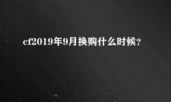 cf2019年9月换购什么时候？