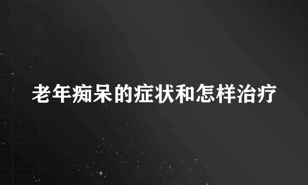 老年痴呆的症状和怎样治疗